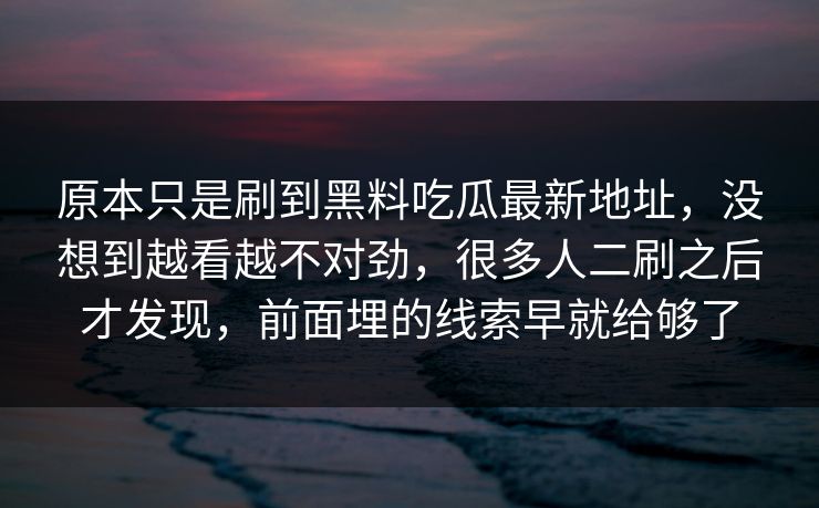 原本只是刷到黑料吃瓜最新地址，没想到越看越不对劲，很多人二刷之后才发现，前面埋的线索早就给够了