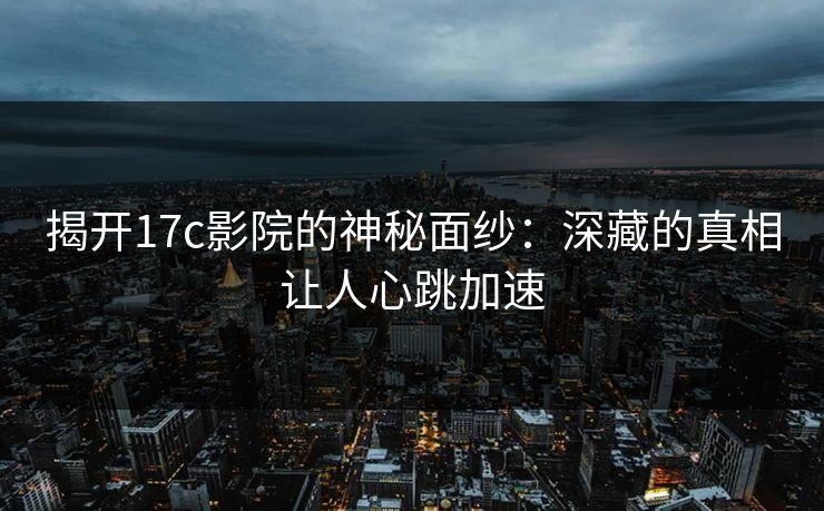 揭开17c影院的神秘面纱：深藏的真相让人心跳加速