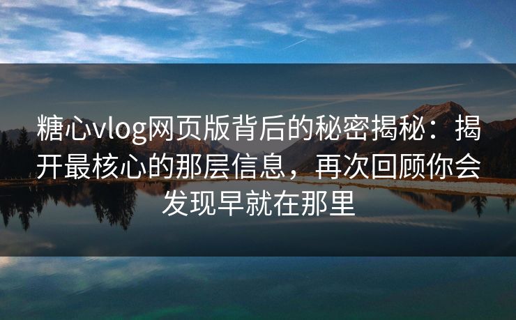 糖心vlog网页版背后的秘密揭秘：揭开最核心的那层信息，再次回顾你会发现早就在那里
