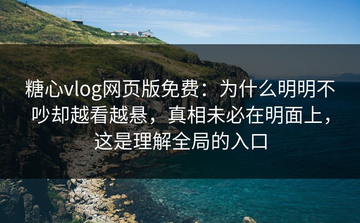 糖心vlog网页版免费：为什么明明不吵却越看越悬，真相未必在明面上，这是理解全局的入口