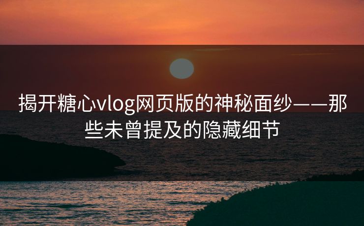 揭开糖心vlog网页版的神秘面纱——那些未曾提及的隐藏细节