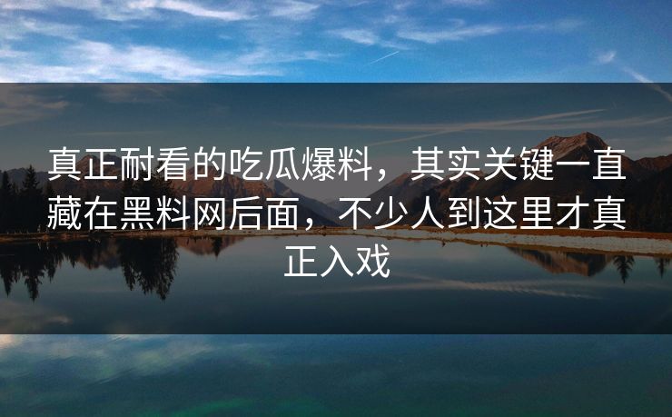 真正耐看的吃瓜爆料，其实关键一直藏在黑料网后面，不少人到这里才真正入戏