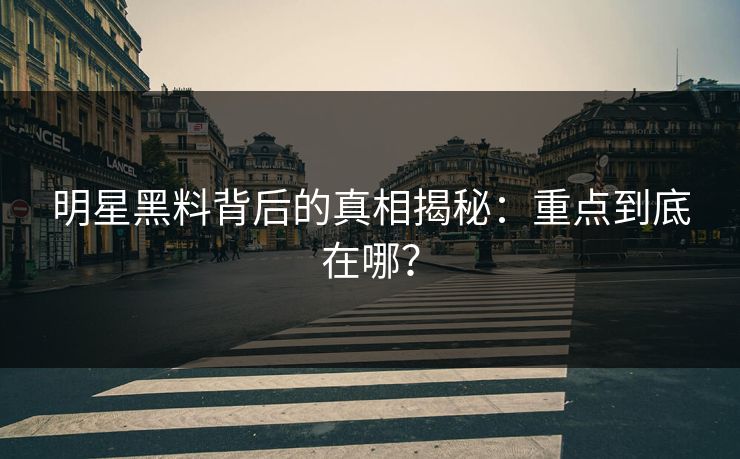 明星黑料背后的真相揭秘：重点到底在哪？