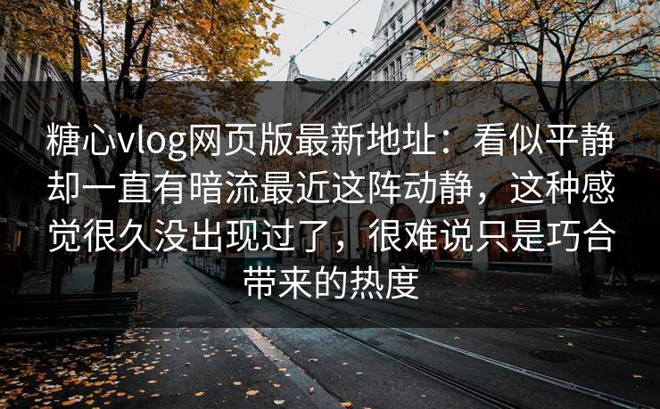 糖心vlog网页版最新地址：看似平静却一直有暗流最近这阵动静，这种感觉很久没出现过了，很难说只是巧合带来的热度