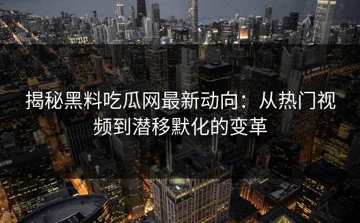 揭秘黑料吃瓜网最新动向：从热门视频到潜移默化的变革