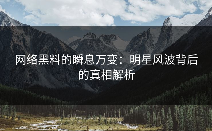 网络黑料的瞬息万变：明星风波背后的真相解析