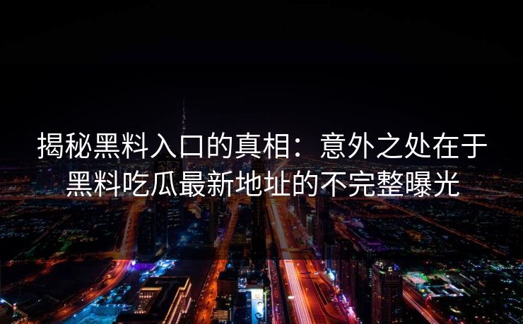 揭秘黑料入口的真相：意外之处在于黑料吃瓜最新地址的不完整曝光