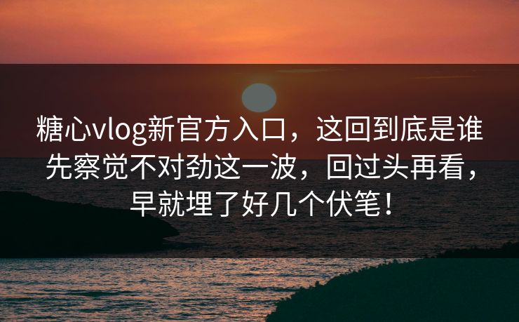糖心vlog新官方入口，这回到底是谁先察觉不对劲这一波，回过头再看，早就埋了好几个伏笔！