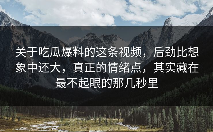 关于吃瓜爆料的这条视频，后劲比想象中还大，真正的情绪点，其实藏在最不起眼的那几秒里
