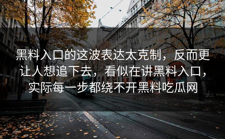 黑料入口的这波表达太克制，反而更让人想追下去，看似在讲黑料入口，实际每一步都绕不开黑料吃瓜网