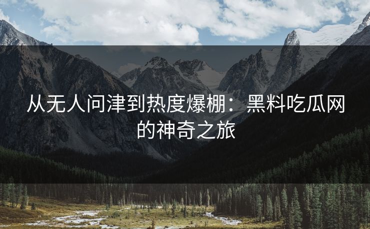 从无人问津到热度爆棚：黑料吃瓜网的神奇之旅