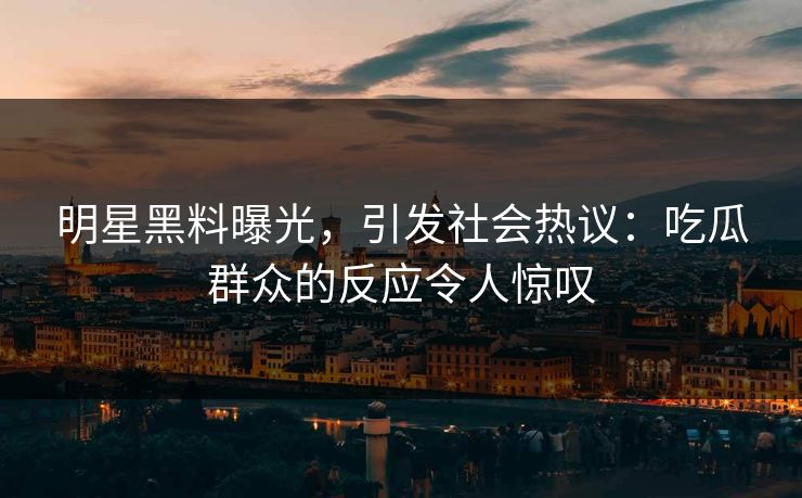明星黑料曝光，引发社会热议：吃瓜群众的反应令人惊叹