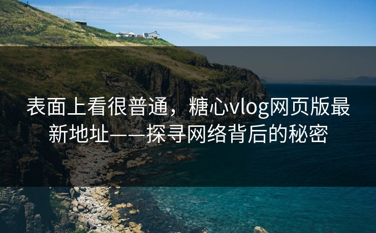 表面上看很普通，糖心vlog网页版最新地址——探寻网络背后的秘密