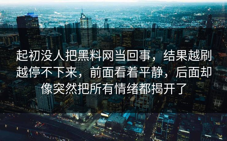 起初没人把黑料网当回事，结果越刷越停不下来，前面看着平静，后面却像突然把所有情绪都揭开了