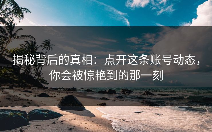 揭秘背后的真相：点开这条账号动态，你会被惊艳到的那一刻