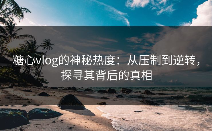 糖心vlog的神秘热度：从压制到逆转，探寻其背后的真相