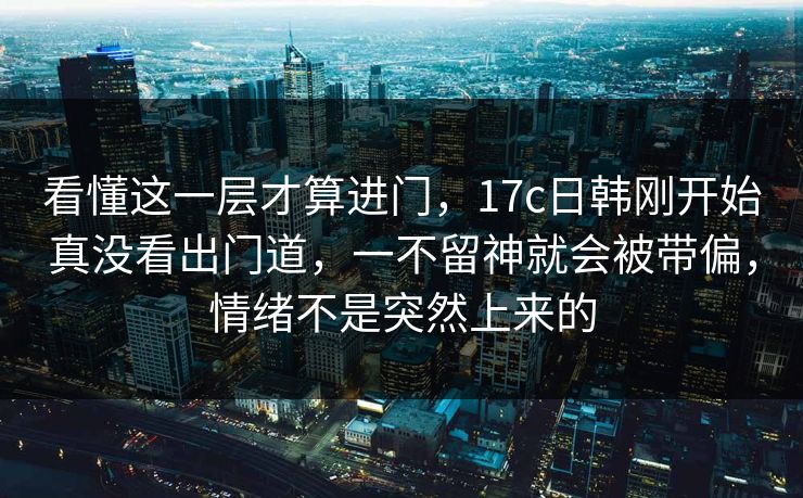 看懂这一层才算进门，17c日韩刚开始真没看出门道，一不留神就会被带偏，情绪不是突然上来的