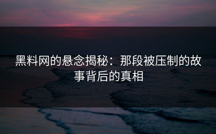 黑料网的悬念揭秘：那段被压制的故事背后的真相