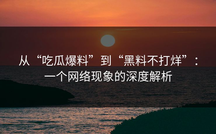 从“吃瓜爆料”到“黑料不打烊”：一个网络现象的深度解析
