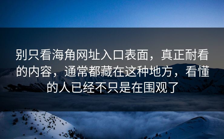 别只看海角网址入口表面，真正耐看的内容，通常都藏在这种地方，看懂的人已经不只是在围观了