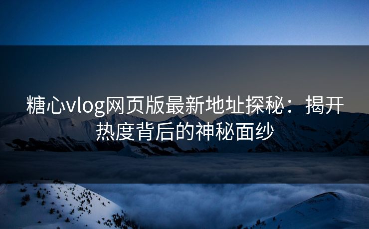 糖心vlog网页版最新地址探秘：揭开热度背后的神秘面纱