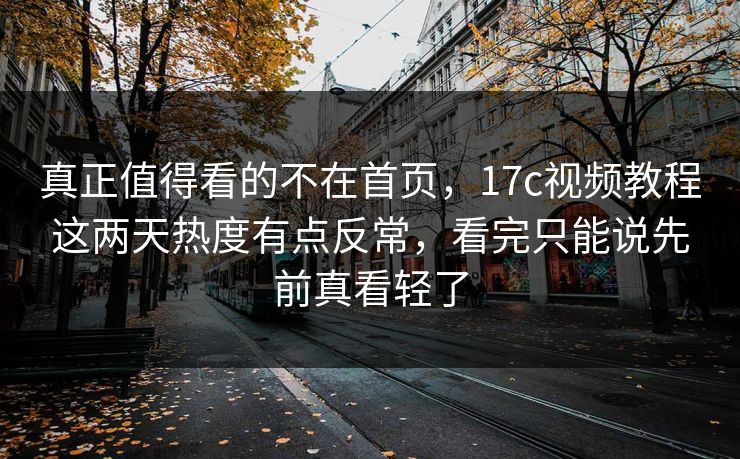 真正值得看的不在首页，17c视频教程这两天热度有点反常，看完只能说先前真看轻了