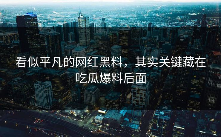 看似平凡的网红黑料，其实关键藏在吃瓜爆料后面