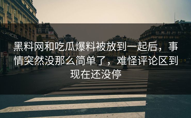 黑料网和吃瓜爆料被放到一起后，事情突然没那么简单了，难怪评论区到现在还没停