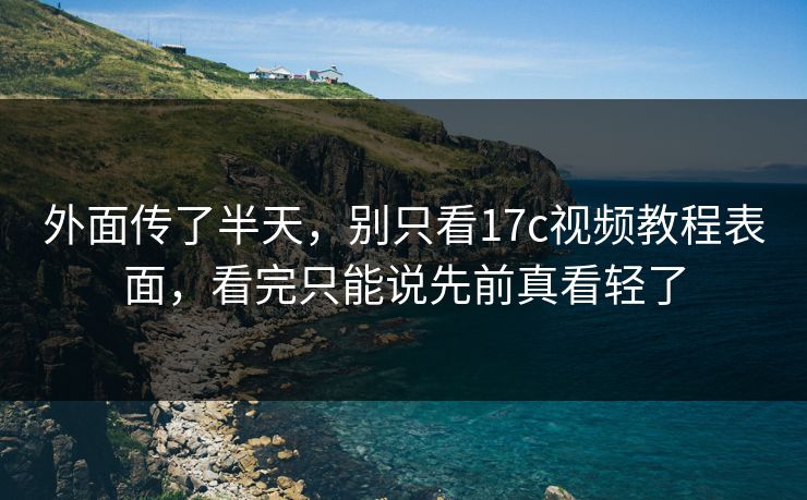 外面传了半天，别只看17c视频教程表面，看完只能说先前真看轻了