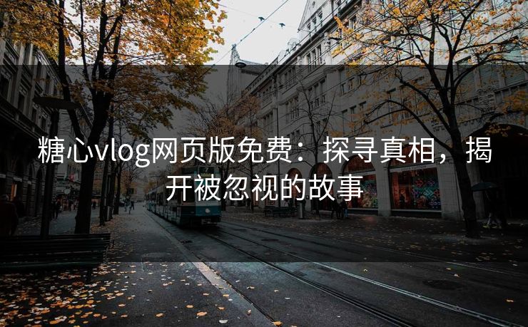 糖心vlog网页版免费：探寻真相，揭开被忽视的故事