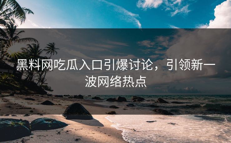 黑料网吃瓜入口引爆讨论，引领新一波网络热点