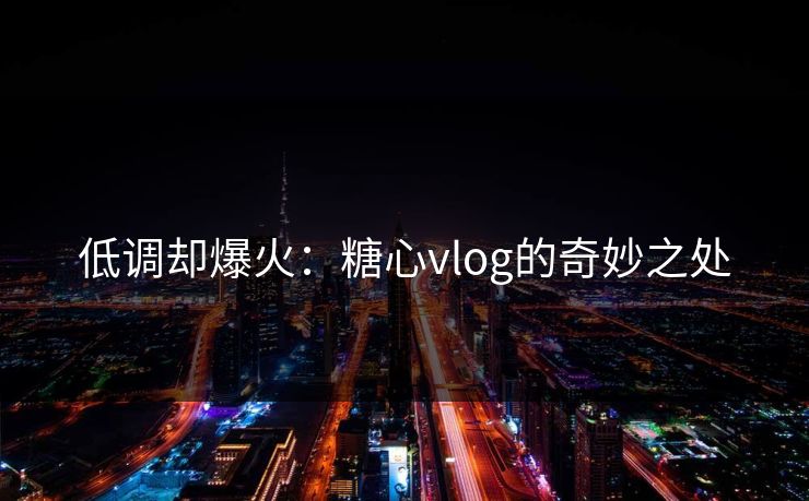 低调却爆火：糖心vlog的奇妙之处