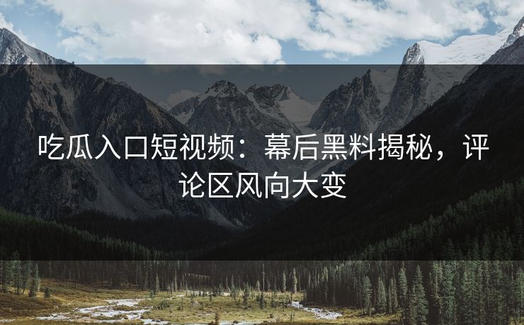 吃瓜入口短视频：幕后黑料揭秘，评论区风向大变