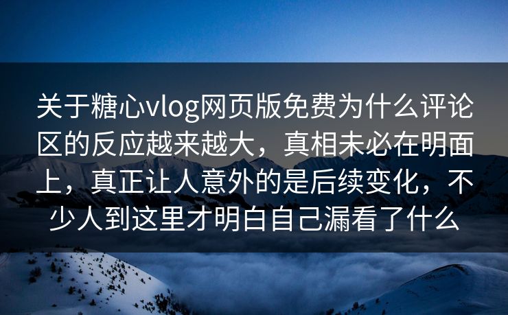 关于糖心vlog网页版免费为什么评论区的反应越来越大，真相未必在明面上，真正让人意外的是后续变化，不少人到这里才明白自己漏看了什么