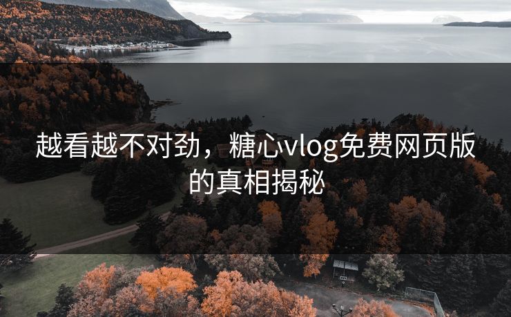 越看越不对劲，糖心vlog免费网页版的真相揭秘