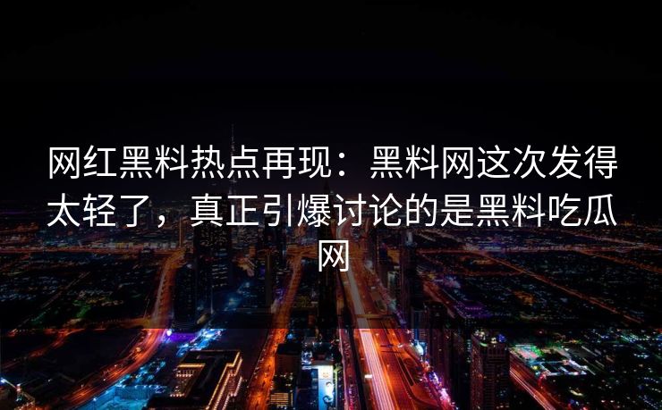 网红黑料热点再现：黑料网这次发得太轻了，真正引爆讨论的是黑料吃瓜网