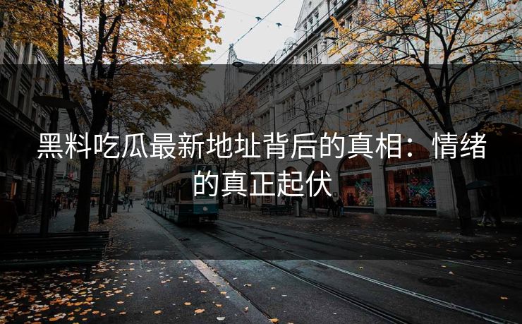 黑料吃瓜最新地址背后的真相：情绪的真正起伏