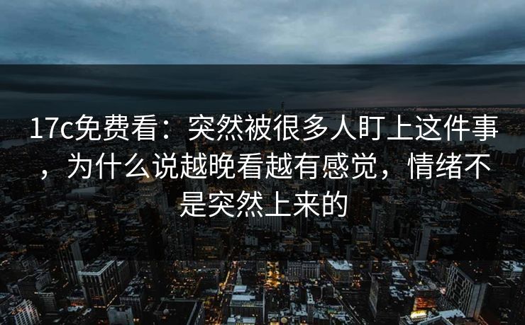17c免费看:突然被很多人盯上这件事,为什么说越晚看越有感觉,情绪不是突然上来的 17c免费看:突然被很多人盯上这件事,为什么说越晚看越有感觉,情绪不是突然上来的