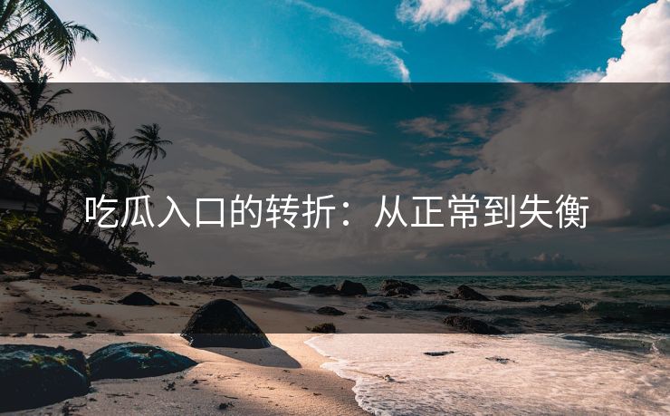 吃瓜入口的转折：从正常到失衡
