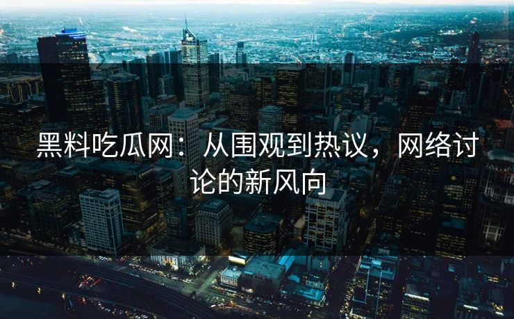 黑料吃瓜网：从围观到热议，网络讨论的新风向