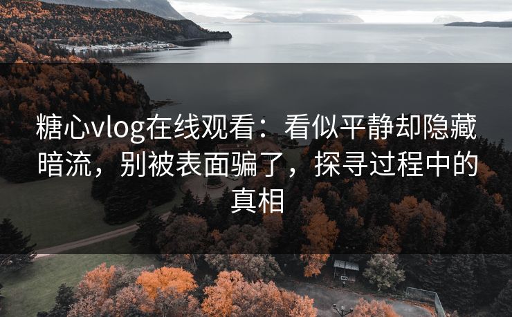 糖心vlog在线观看：看似平静却隐藏暗流，别被表面骗了，探寻过程中的真相