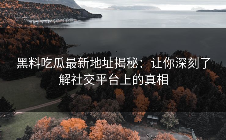 黑料吃瓜最新地址揭秘：让你深刻了解社交平台上的真相