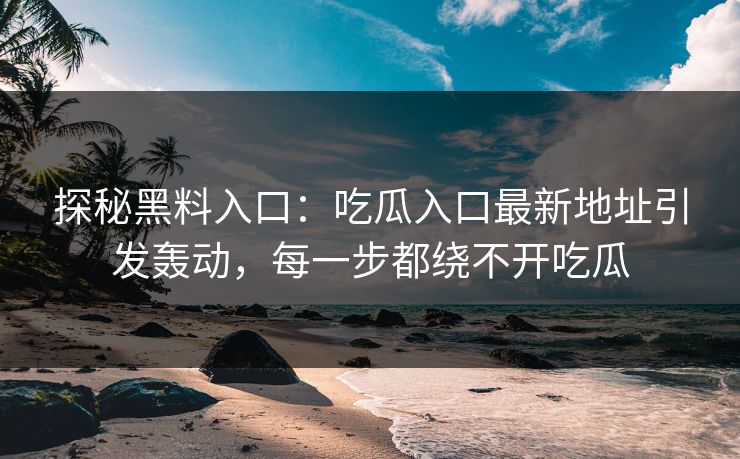 探秘黑料入口：吃瓜入口最新地址引发轰动，每一步都绕不开吃瓜