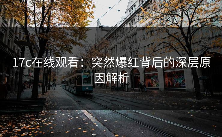 17c在线观看：突然爆红背后的深层原因解析