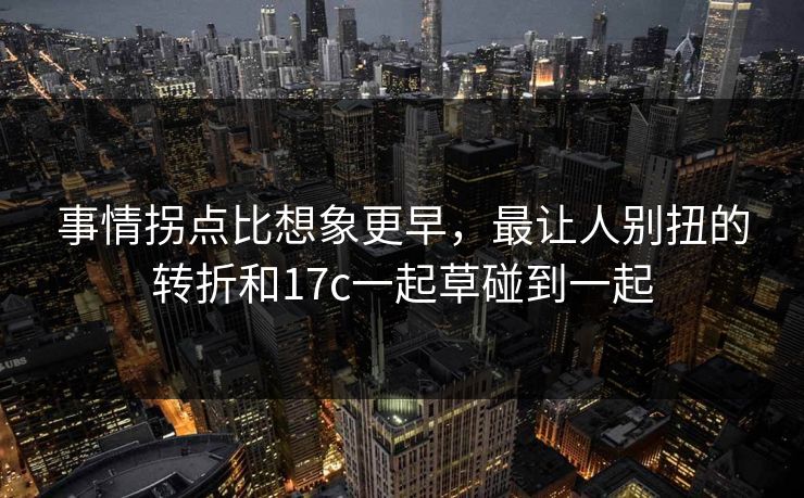 事情拐点比想象更早，最让人别扭的转折和17c一起草碰到一起