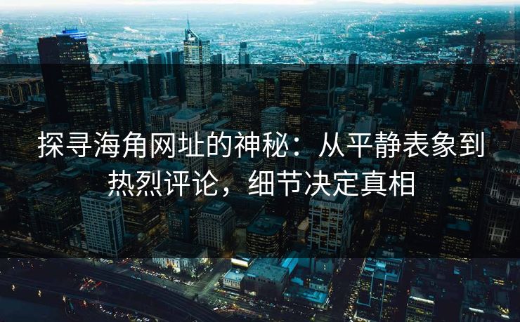 探寻海角网址的神秘：从平静表象到热烈评论，细节决定真相
