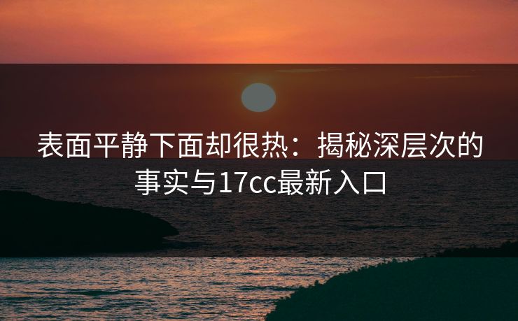 表面平静下面却很热：揭秘深层次的事实与17cc最新入口