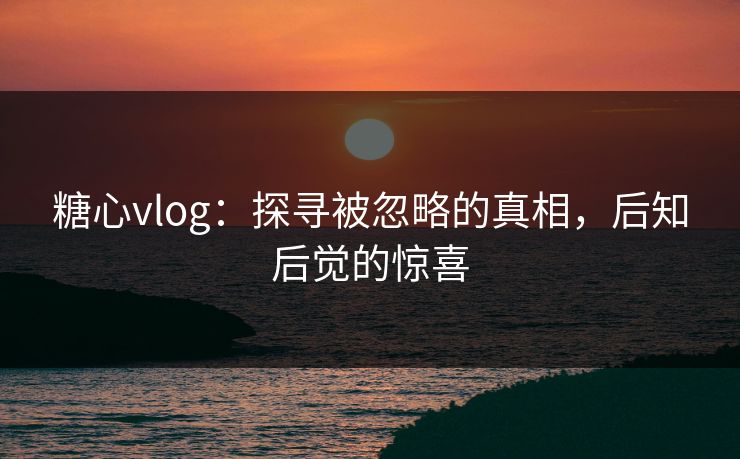 糖心vlog：探寻被忽略的真相，后知后觉的惊喜