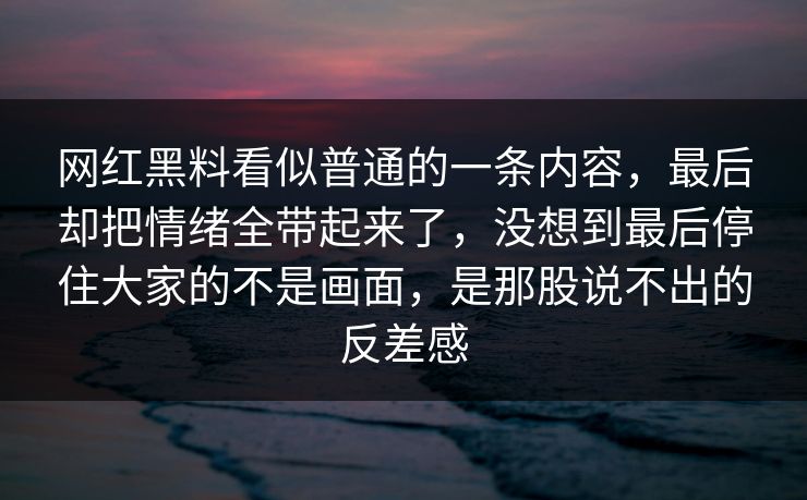 网红黑料看似普通的一条内容，最后却把情绪全带起来了，没想到最后停住大家的不是画面，是那股说不出的反差感
