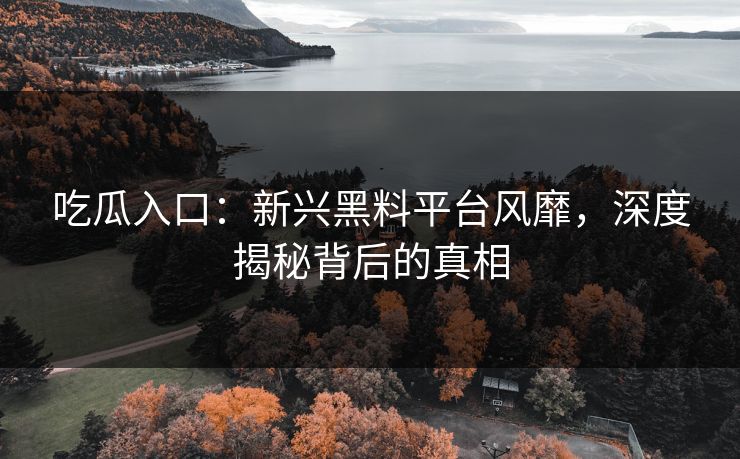 吃瓜入口：新兴黑料平台风靡，深度揭秘背后的真相